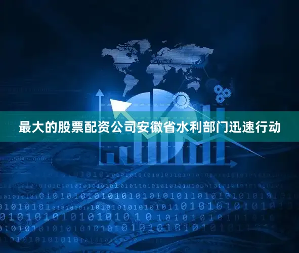 最大的股票配资公司安徽省水利部门迅速行动