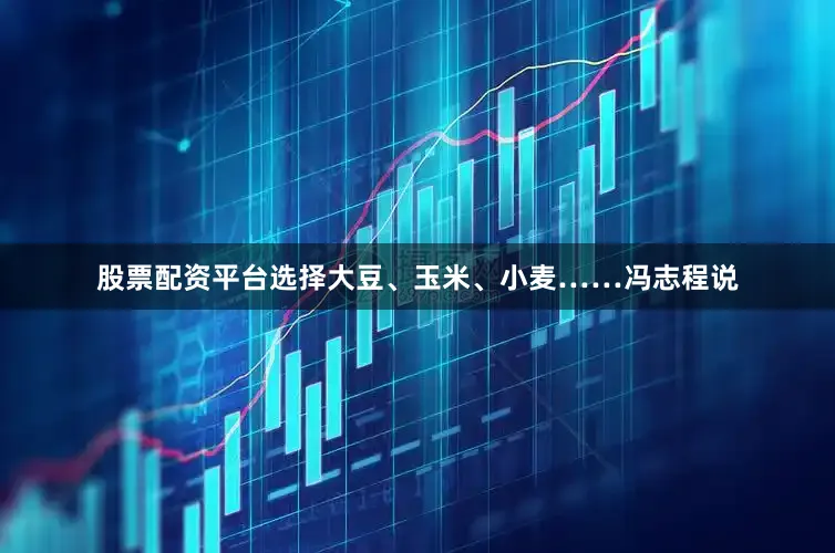 股票配资平台选择大豆、玉米、小麦……冯志程说