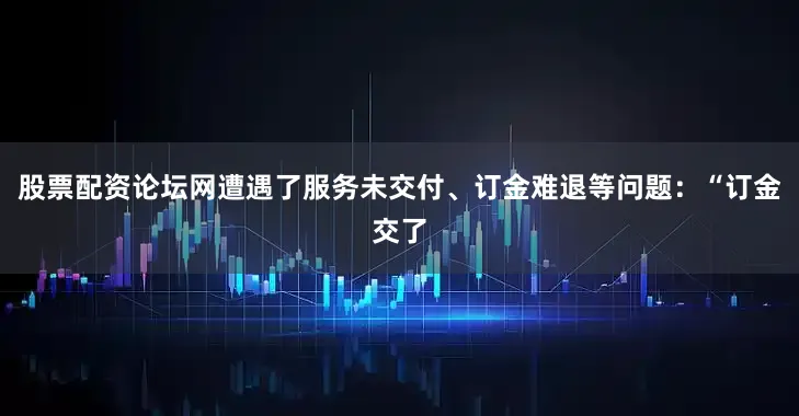 股票配资论坛网遭遇了服务未交付、订金难退等问题：“订金交了
