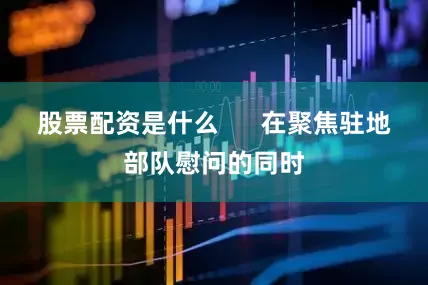 股票配资是什么      在聚焦驻地部队慰问的同时