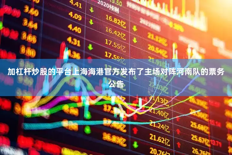 加杠杆炒股的平台上海海港官方发布了主场对阵河南队的票务公告
