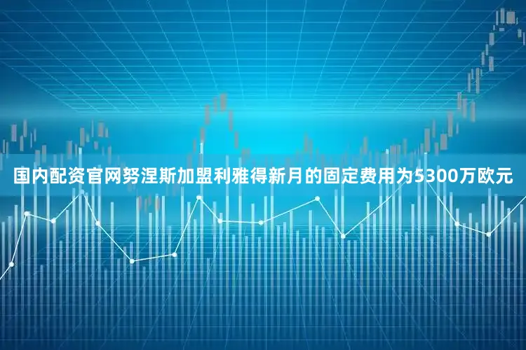 国内配资官网努涅斯加盟利雅得新月的固定费用为5300万欧元