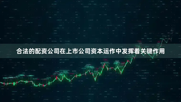 合法的配资公司在上市公司资本运作中发挥着关键作用