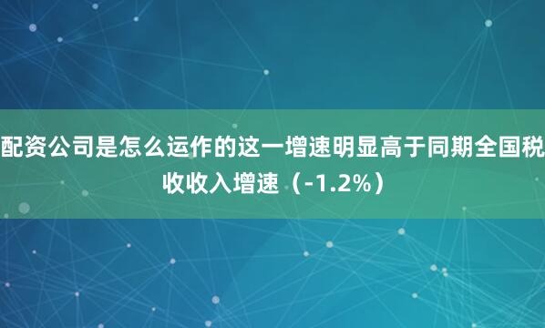 配资公司是怎么运作的这一增速明显高于同期全国税收收入增速（-1.2%）