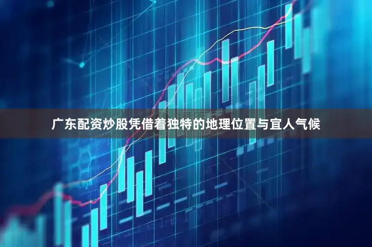 广东配资炒股凭借着独特的地理位置与宜人气候
