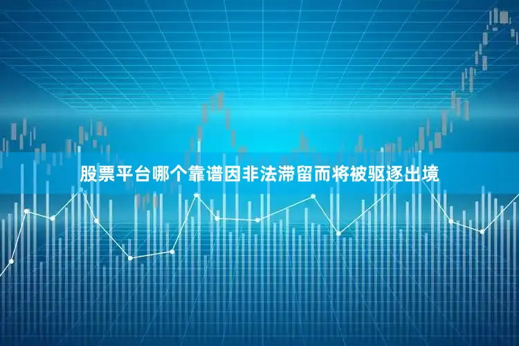 股票平台哪个靠谱因非法滞留而将被驱逐出境