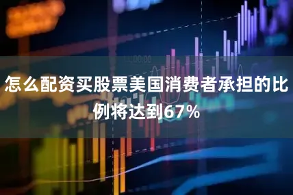 怎么配资买股票美国消费者承担的比例将达到67%