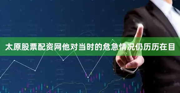 太原股票配资网他对当时的危急情况仍历历在目