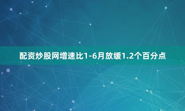 配资炒股网增速比1-6月放缓1.2个百分点