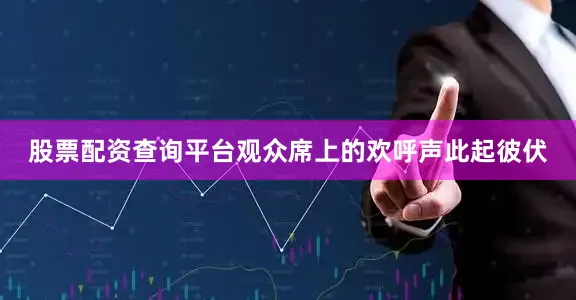 股票配资查询平台观众席上的欢呼声此起彼伏