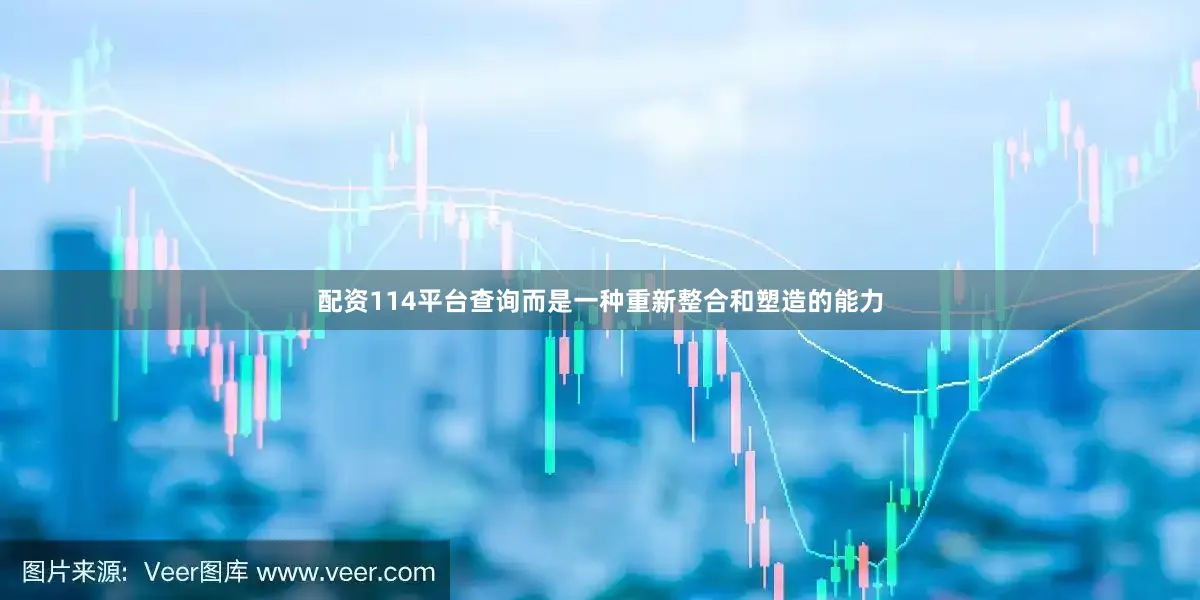 配资114平台查询而是一种重新整合和塑造的能力