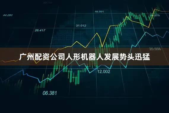 广州配资公司人形机器人发展势头迅猛