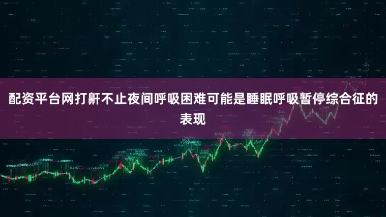 配资平台网打鼾不止夜间呼吸困难可能是睡眠呼吸暂停综合征的表现