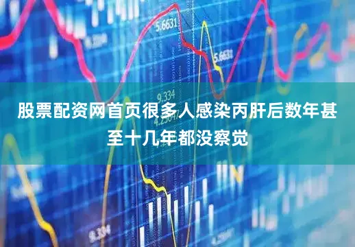 股票配资网首页很多人感染丙肝后数年甚至十几年都没察觉