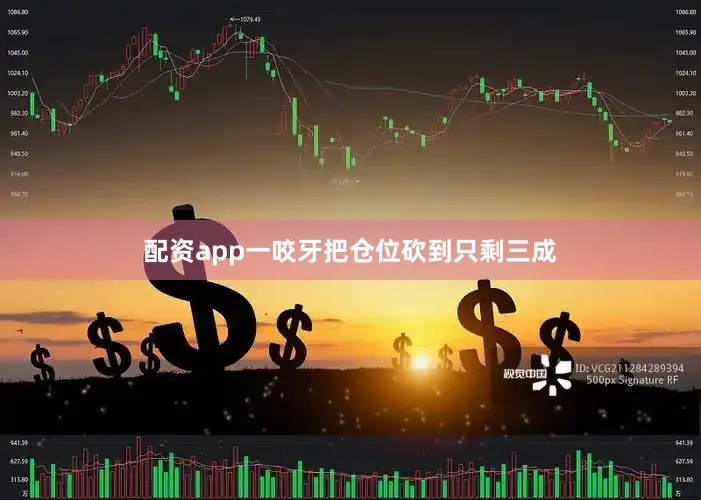 配资app一咬牙把仓位砍到只剩三成