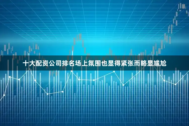 十大配资公司排名场上氛围也显得紧张而略显尴尬