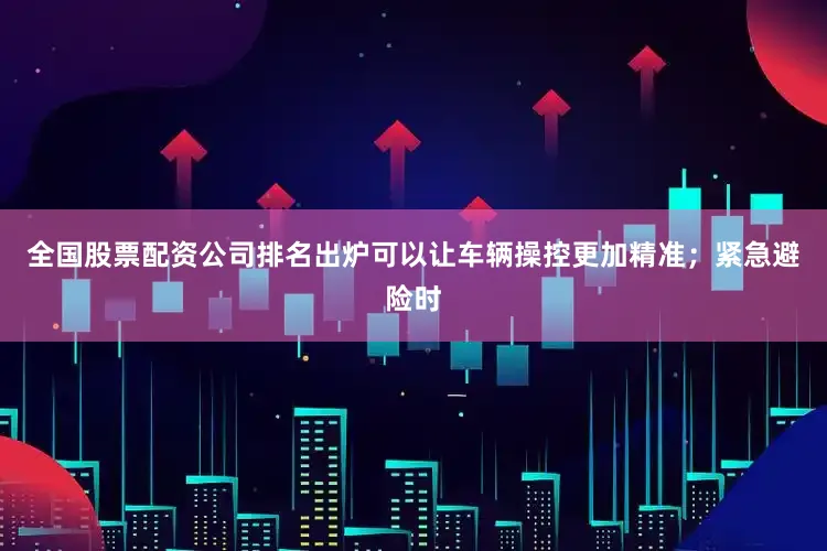 全国股票配资公司排名出炉可以让车辆操控更加精准；紧急避险时