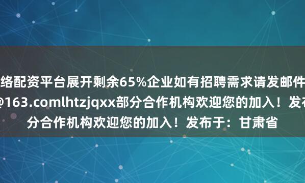 网络配资平台展开剩余65%企业如有招聘需求请发邮件至：lhtzjqxx@163.comlhtzjqxx部分合作机构欢迎您的加入！发布于：甘肃省