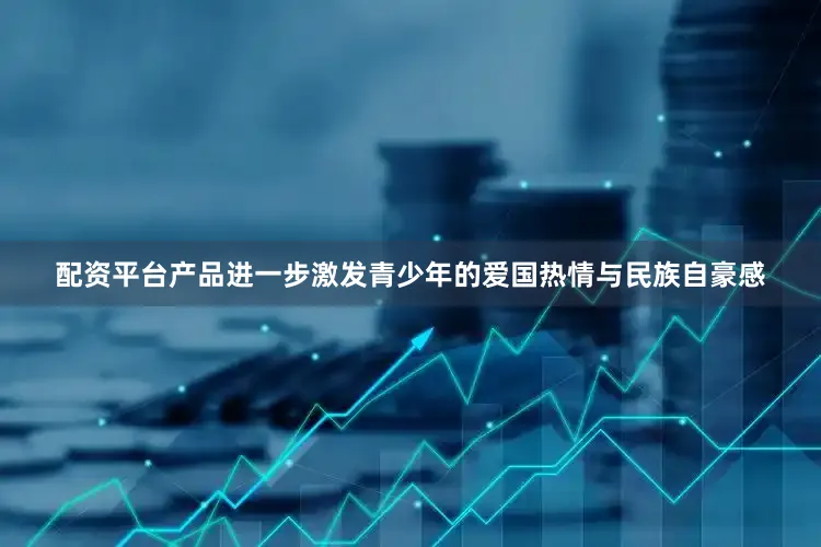 配资平台产品进一步激发青少年的爱国热情与民族自豪感