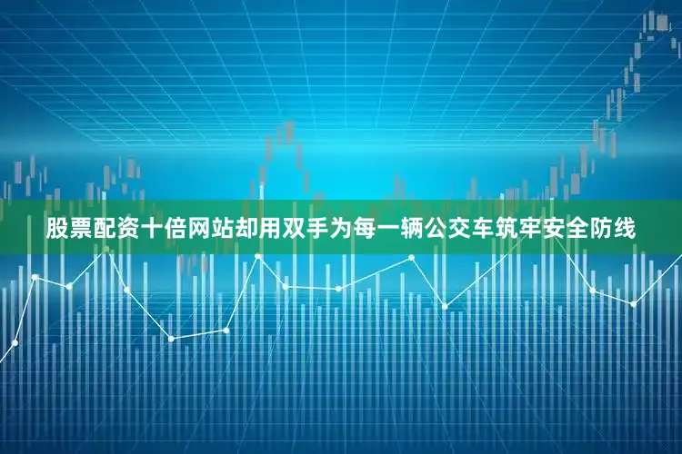 股票配资十倍网站却用双手为每一辆公交车筑牢安全防线