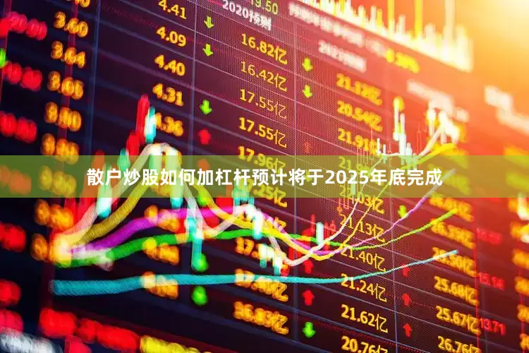散户炒股如何加杠杆预计将于2025年底完成