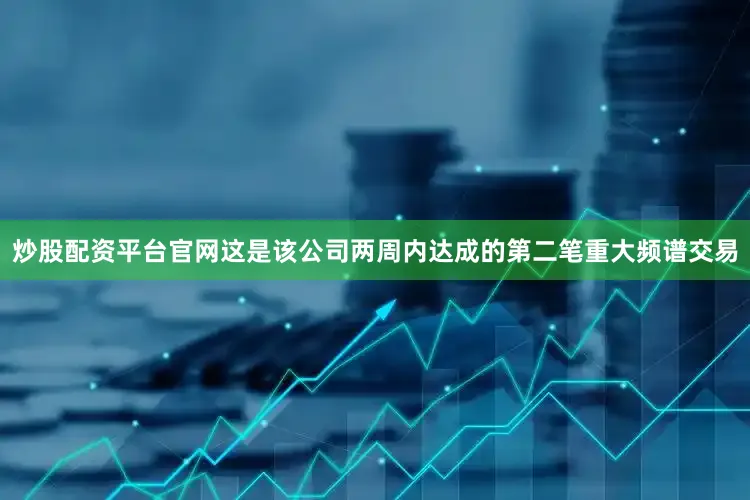 炒股配资平台官网这是该公司两周内达成的第二笔重大频谱交易