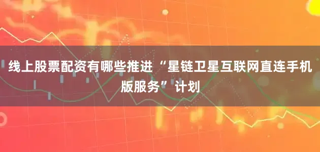 线上股票配资有哪些推进 “星链卫星互联网直连手机版服务” 计划