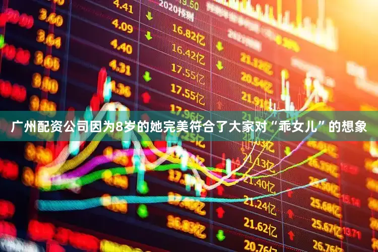 广州配资公司因为8岁的她完美符合了大家对“乖女儿”的想象
