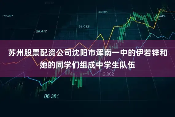 苏州股票配资公司沈阳市浑南一中的伊若锌和她的同学们组成中学生队伍