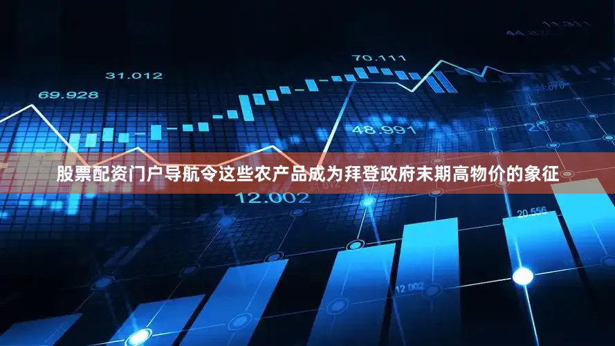 股票配资门户导航令这些农产品成为拜登政府末期高物价的象征