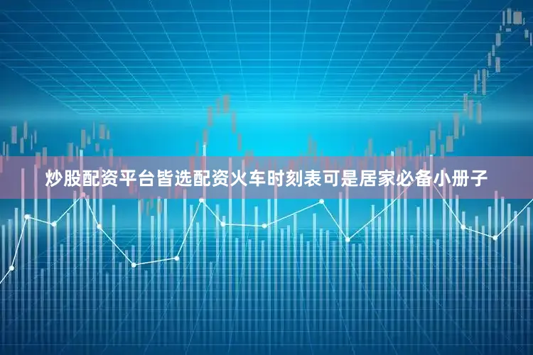 炒股配资平台皆选配资火车时刻表可是居家必备小册子