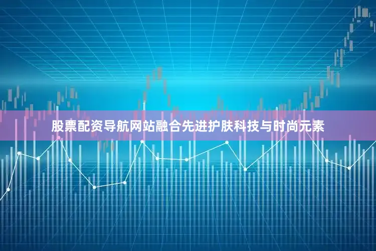 股票配资导航网站融合先进护肤科技与时尚元素