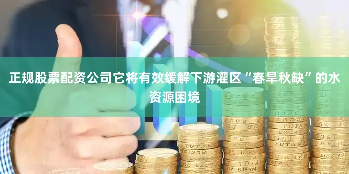 正规股票配资公司它将有效缓解下游灌区“春旱秋缺”的水资源困境