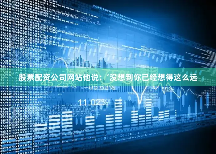 股票配资公司网站他说：‘没想到你已经想得这么远