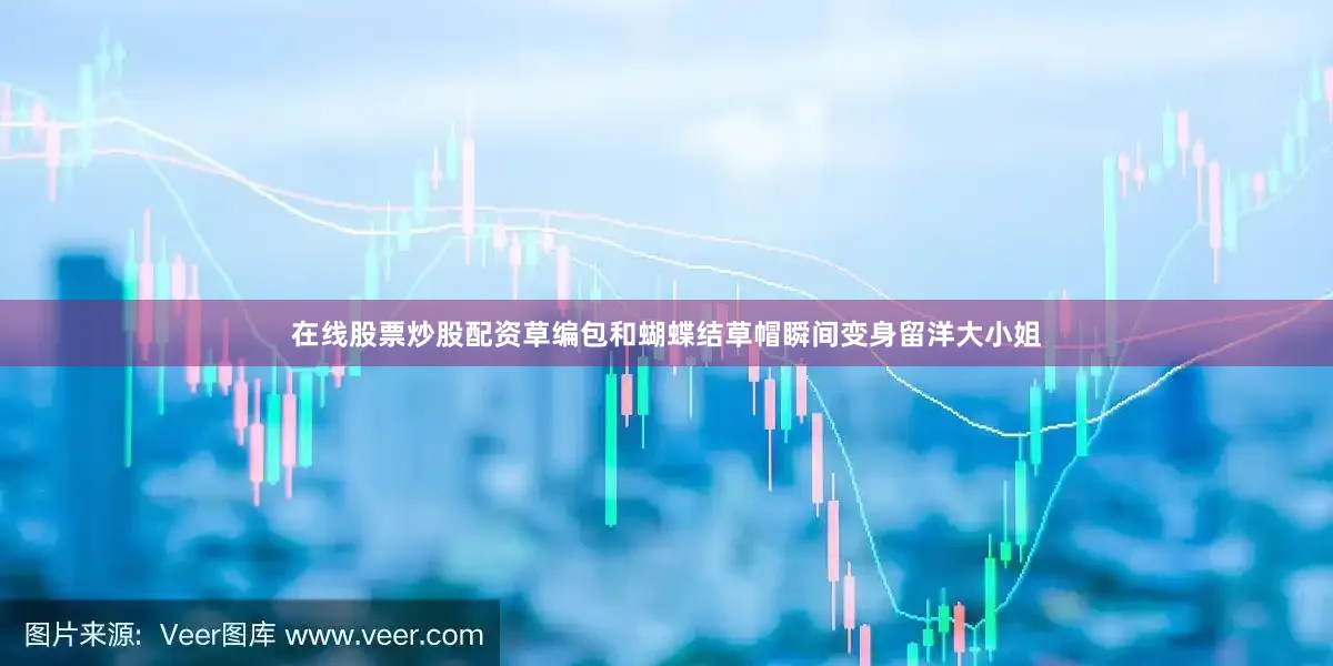 在线股票炒股配资草编包和蝴蝶结草帽瞬间变身留洋大小姐